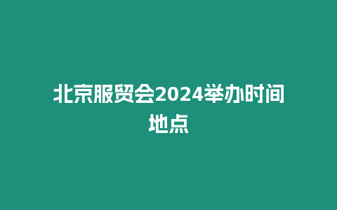 北京服貿會2024舉辦時間地點