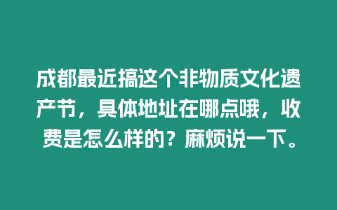 成都最近搞這個(gè)非物質(zhì)文化遺產(chǎn)節(jié)，具體地址在哪點(diǎn)哦，收費(fèi)是怎么樣的？麻煩說(shuō)一下。