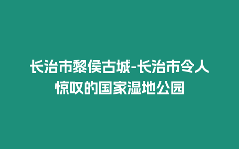 長治市黎侯古城-長治市令人驚嘆的國家濕地公園