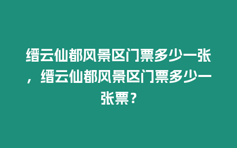 縉云仙都風(fēng)景區(qū)門票多少一張，縉云仙都風(fēng)景區(qū)門票多少一張票？