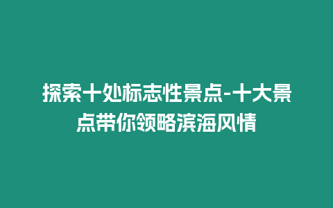 探索十處標志性景點-十大景點帶你領略濱海風情