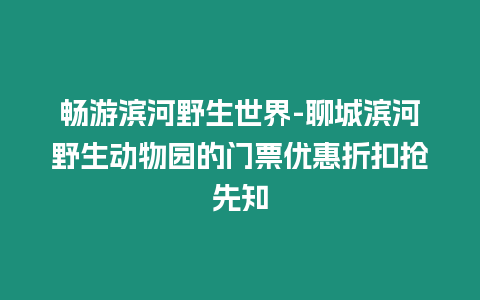 暢游濱河野生世界-聊城濱河野生動物園的門票優惠折扣搶先知