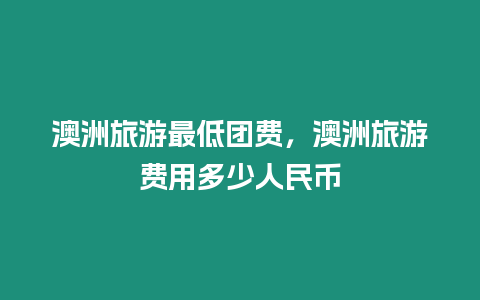 澳洲旅游最低團(tuán)費(fèi)，澳洲旅游費(fèi)用多少人民幣