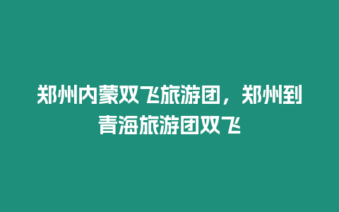 鄭州內蒙雙飛旅游團，鄭州到青海旅游團雙飛