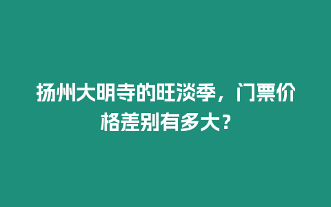 揚(yáng)州大明寺的旺淡季，門票價格差別有多大？