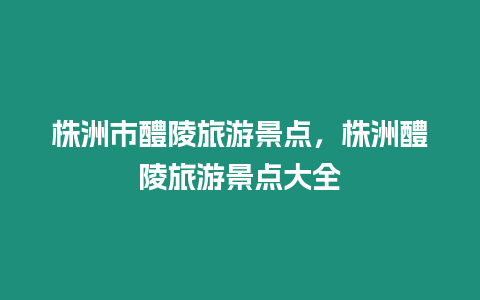 株洲市醴陵旅游景點，株洲醴陵旅游景點大全