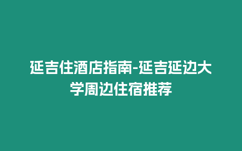 延吉住酒店指南-延吉延邊大學(xué)周邊住宿推薦