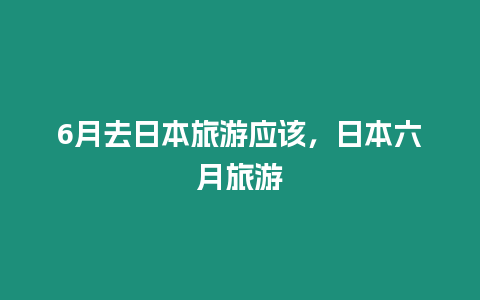 6月去日本旅游應該，日本六月旅游