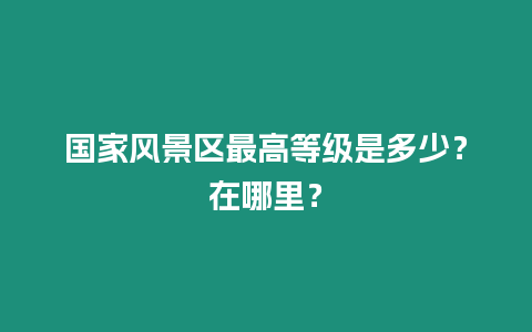 國家風景區最高等級是多少？在哪里？