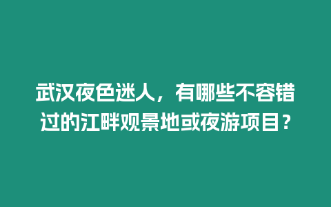 武漢夜色迷人，有哪些不容錯過的江畔觀景地或夜游項目？