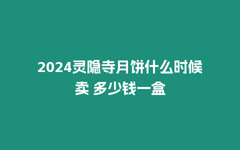 2024靈隱寺月餅什么時候賣 多少錢一盒