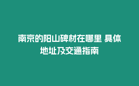 南京的陽山碑材在哪里 具體地址及交通指南