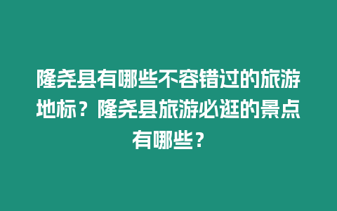 隆堯縣有哪些不容錯過的旅游地標？隆堯縣旅游必逛的景點有哪些？