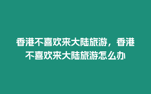 香港不喜歡來大陸旅游，香港不喜歡來大陸旅游怎么辦