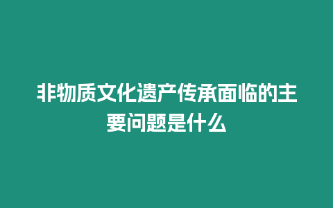 非物質文化遺產傳承面臨的主要問題是什么