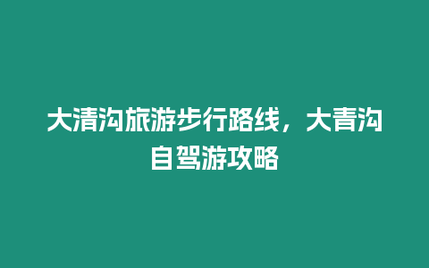 大清溝旅游步行路線，大青溝自駕游攻略