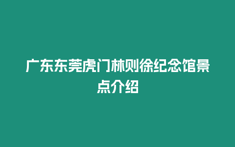 廣東東莞虎門林則徐紀念館景點介紹