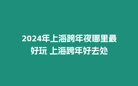 2024年上海跨年夜哪里最好玩 上海跨年好去處