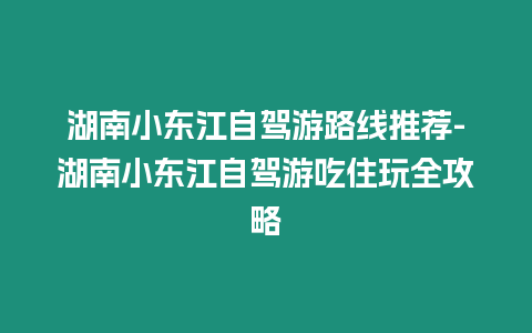 湖南小東江自駕游路線推薦-湖南小東江自駕游吃住玩全攻略