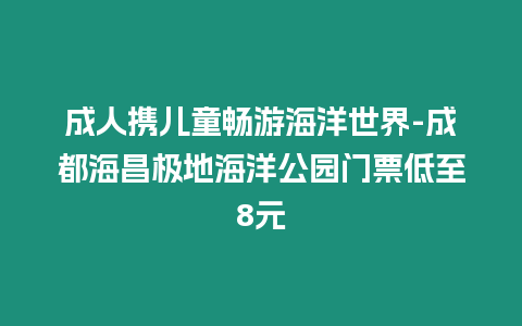 成人攜兒童暢游海洋世界-成都海昌極地海洋公園門票低至8元