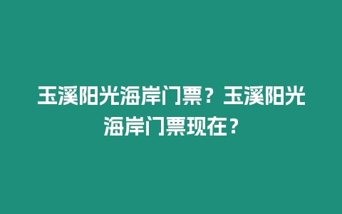 玉溪陽(yáng)光海岸門票？玉溪陽(yáng)光海岸門票現(xiàn)在？