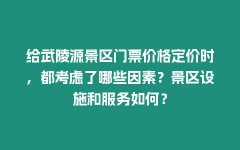 給武陵源景區門票價格定價時，都考慮了哪些因素？景區設施和服務如何？