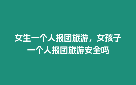 女生一個人報團旅游，女孩子一個人報團旅游安全嗎