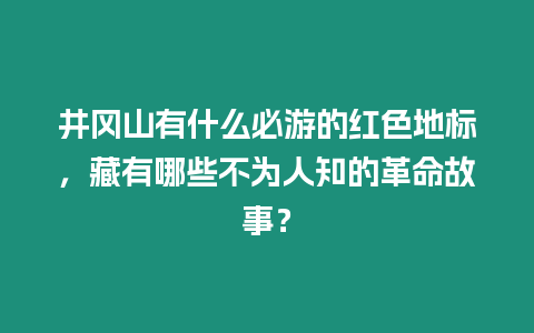 井岡山有什么必游的紅色地標(biāo)，藏有哪些不為人知的革命故事？