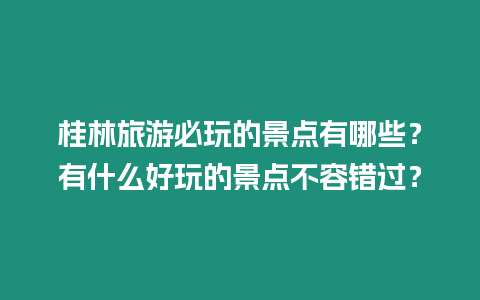 桂林旅游必玩的景點(diǎn)有哪些？有什么好玩的景點(diǎn)不容錯過？