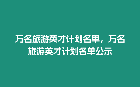 萬名旅游英才計劃名單，萬名旅游英才計劃名單公示