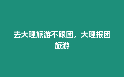 去大理旅游不跟團(tuán)，大理報團(tuán)旅游