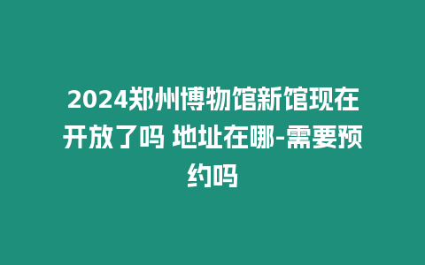 2024鄭州博物館新館現(xiàn)在開放了嗎 地址在哪-需要預約嗎