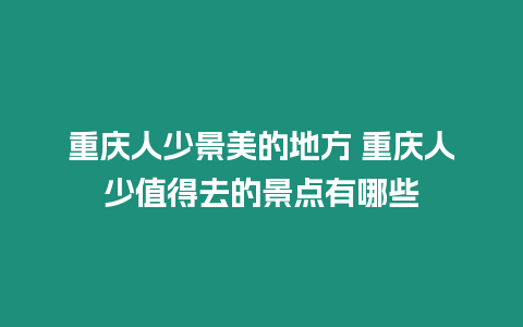 重慶人少景美的地方 重慶人少值得去的景點有哪些