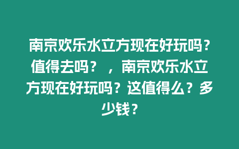 南京歡樂水立方現在好玩嗎？值得去嗎？ ，南京歡樂水立方現在好玩嗎？這值得么？多少錢？