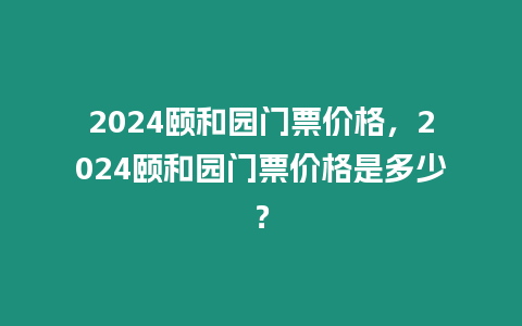 2024頤和園門票價格，2024頤和園門票價格是多少？