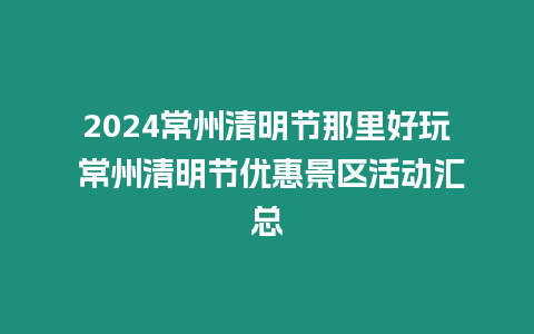 2024常州清明節(jié)那里好玩 常州清明節(jié)優(yōu)惠景區(qū)活動匯總