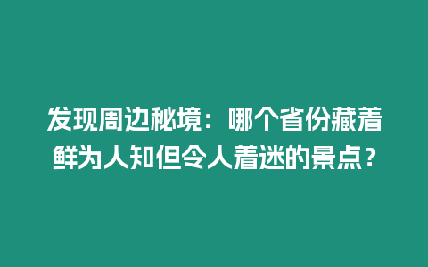 發現周邊秘境：哪個省份藏著鮮為人知但令人著迷的景點？