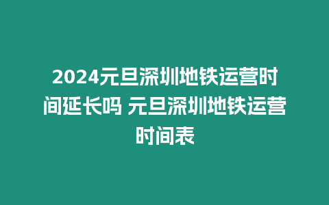 2024元旦深圳地鐵運營時間延長嗎 元旦深圳地鐵運營時間表