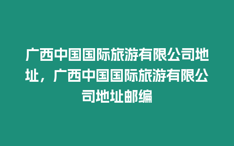 廣西中國國際旅游有限公司地址，廣西中國國際旅游有限公司地址郵編