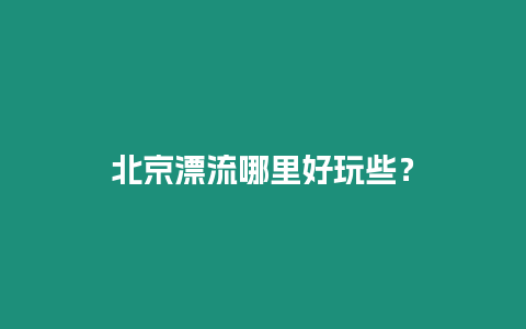 北京漂流哪里好玩些？