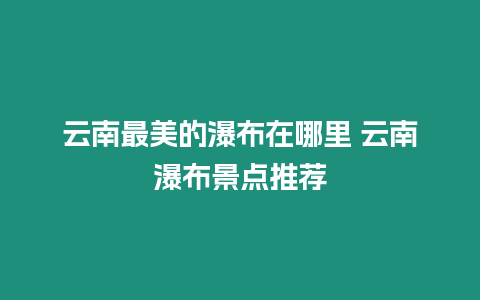 云南最美的瀑布在哪里 云南瀑布景點推薦