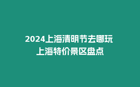 2024上海清明節(jié)去哪玩 上海特價景區(qū)盤點