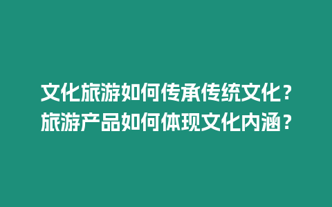 文化旅游如何傳承傳統文化？旅游產品如何體現文化內涵？