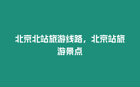 北京北站旅游線路，北京站旅游景點