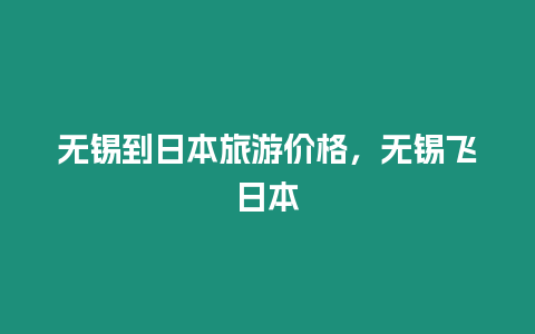 無錫到日本旅游價格，無錫飛日本