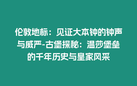 倫敦地標：見證大本鐘的鐘聲與威嚴-古堡探秘：溫莎堡壘的千年歷史與皇家風采