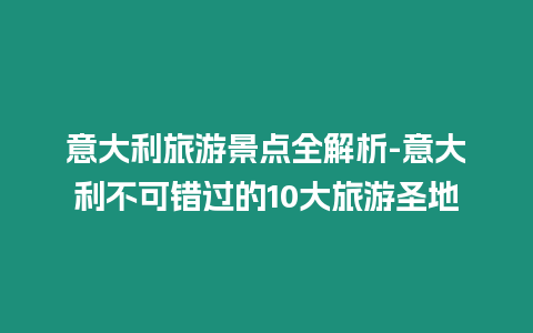 意大利旅游景點全解析-意大利不可錯過的10大旅游圣地