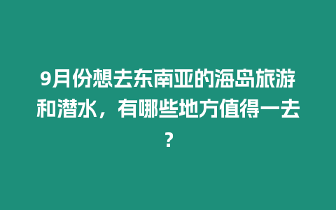 9月份想去東南亞的海島旅游和潛水，有哪些地方值得一去？