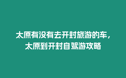 太原有沒有去開封旅游的車，太原到開封自駕游攻略