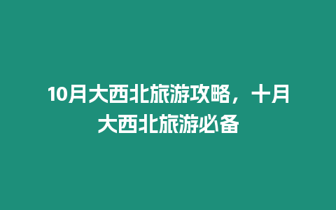 10月大西北旅游攻略，十月大西北旅游必備